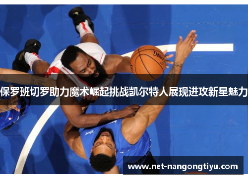 保罗班切罗助力魔术崛起挑战凯尔特人展现进攻新星魅力