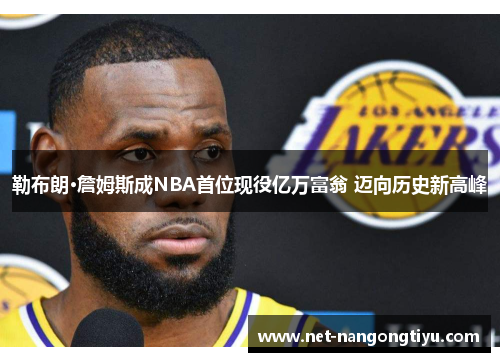 勒布朗·詹姆斯成NBA首位现役亿万富翁 迈向历史新高峰