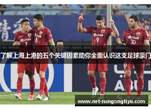 了解上海上港的五个关键因素助你全面认识这支足球豪门