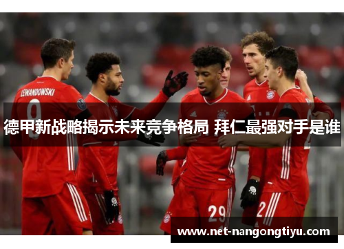 德甲新战略揭示未来竞争格局 拜仁最强对手是谁