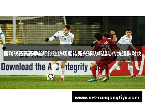 智利联赛新赛季前瞻球迷热切期待新兴球队崛起与传统强队对决