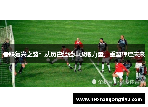 曼联复兴之路：从历史经验中汲取力量，重塑辉煌未来
