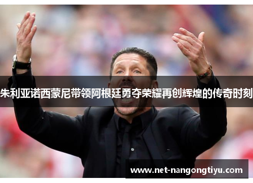 朱利亚诺西蒙尼带领阿根廷勇夺荣耀再创辉煌的传奇时刻