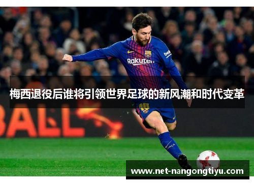 梅西退役后谁将引领世界足球的新风潮和时代变革