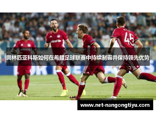 奥林匹亚科斯如何在希腊足球联赛中持续制霸并保持领先优势