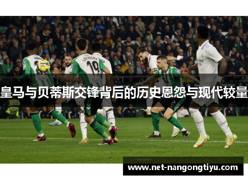 皇马与贝蒂斯交锋背后的历史恩怨与现代较量