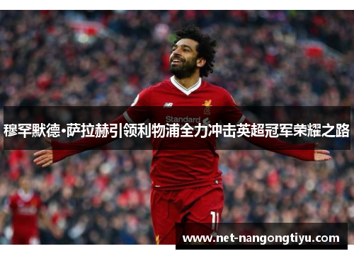穆罕默德·萨拉赫引领利物浦全力冲击英超冠军荣耀之路