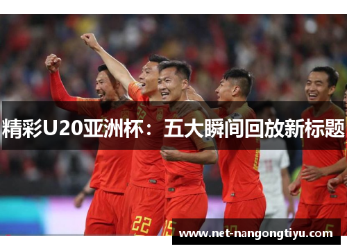 精彩U20亚洲杯：五大瞬间回放新标题