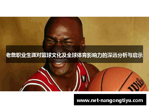 老詹职业生涯对篮球文化及全球体育影响力的深远分析与启示