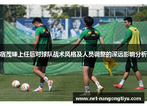 宿茂臻上任后对球队战术风格及人员调整的深远影响分析