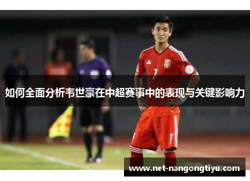 如何全面分析韦世豪在中超赛事中的表现与关键影响力