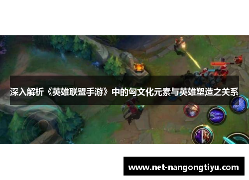 深入解析《英雄联盟手游》中的匈文化元素与英雄塑造之关系