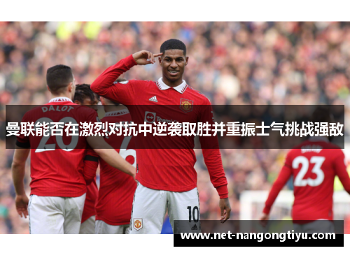 曼联能否在激烈对抗中逆袭取胜并重振士气挑战强敌