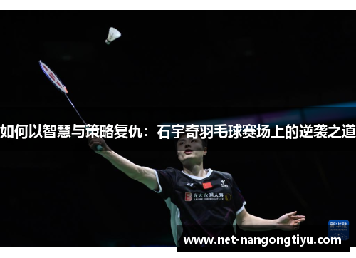 如何以智慧与策略复仇：石宇奇羽毛球赛场上的逆袭之道