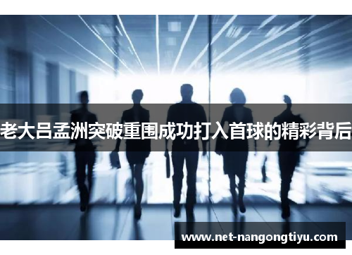 老大吕孟洲突破重围成功打入首球的精彩背后