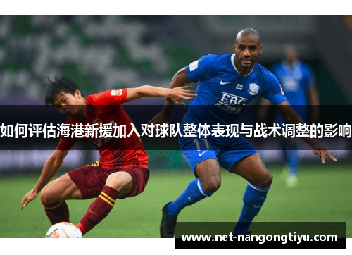 如何评估海港新援加入对球队整体表现与战术调整的影响