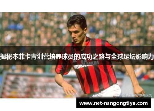 揭秘本菲卡青训营培养球员的成功之路与全球足坛影响力
