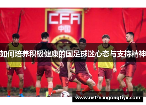 如何培养积极健康的国足球迷心态与支持精神